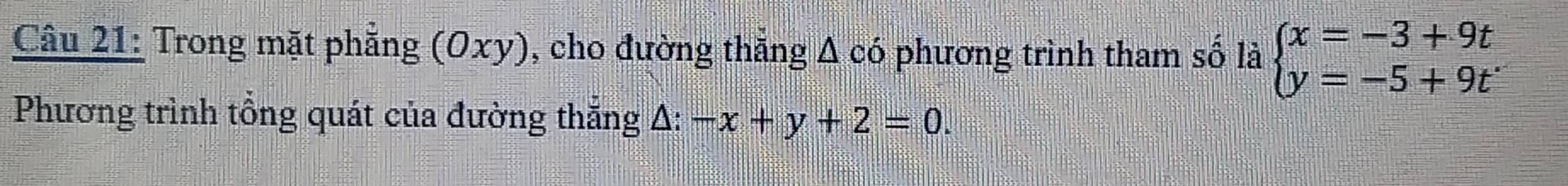 Trong mặt phẳng (Oxy), cho đường thẳng Δ có phương trình tham số là beginarrayl x=-3+9t y=-5+9tendarray.
Phương trình tổng quát của đường thắng A: -x+y+2=0.