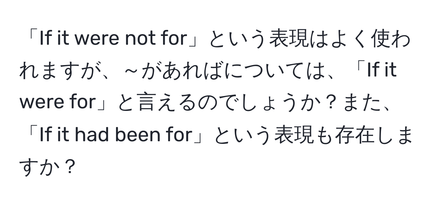 「If it were not for」という表現はよく使われますが、～があればについては、「If it were for」と言えるのでしょうか？また、「If it had been for」という表現も存在しますか？