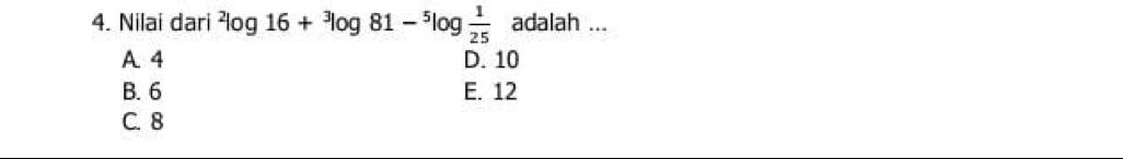 Nilai dari^2log 16+^3log 81-^5log  1/25  adalah ...
A 4 D. 10
B. 6 E. 12
C. 8