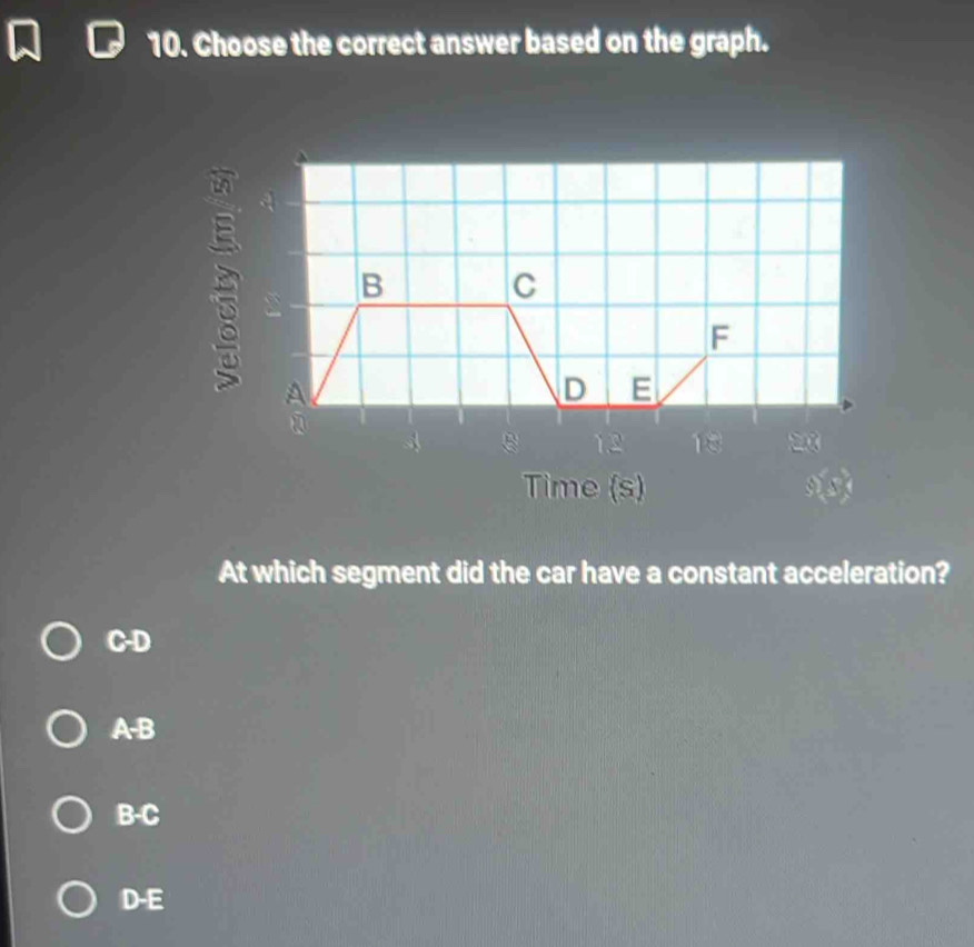 Choose the correct answer based on the graph.
Time (s) a ) 
At which segment did the car have a constant acceleration?
C-D
A-B
B-C
D-E