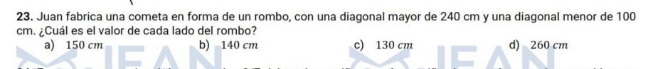 Juan fabrica una cometa en forma de un rombo, con una diagonal mayor de 240 cm y una diagonal menor de 100
cm. ¿Cuál es el valor de cada lado del rombo?
a) 150 cm b) 140 cm c) 130 cm d) 260 cm