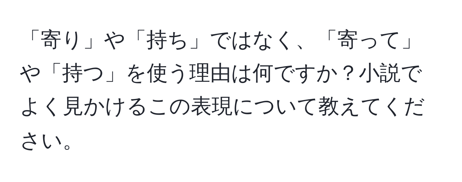 「寄り」や「持ち」ではなく、「寄って」や「持つ」を使う理由は何ですか？小説でよく見かけるこの表現について教えてください。