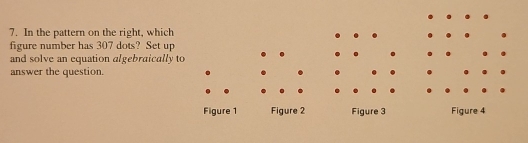 In the pattern on the right, which 
figure number has 307 dots? Set up 
and solve an equation algebraically to 
answer the question. 
. 
Figure 1 Figure 2 Figure 3 Figure 4