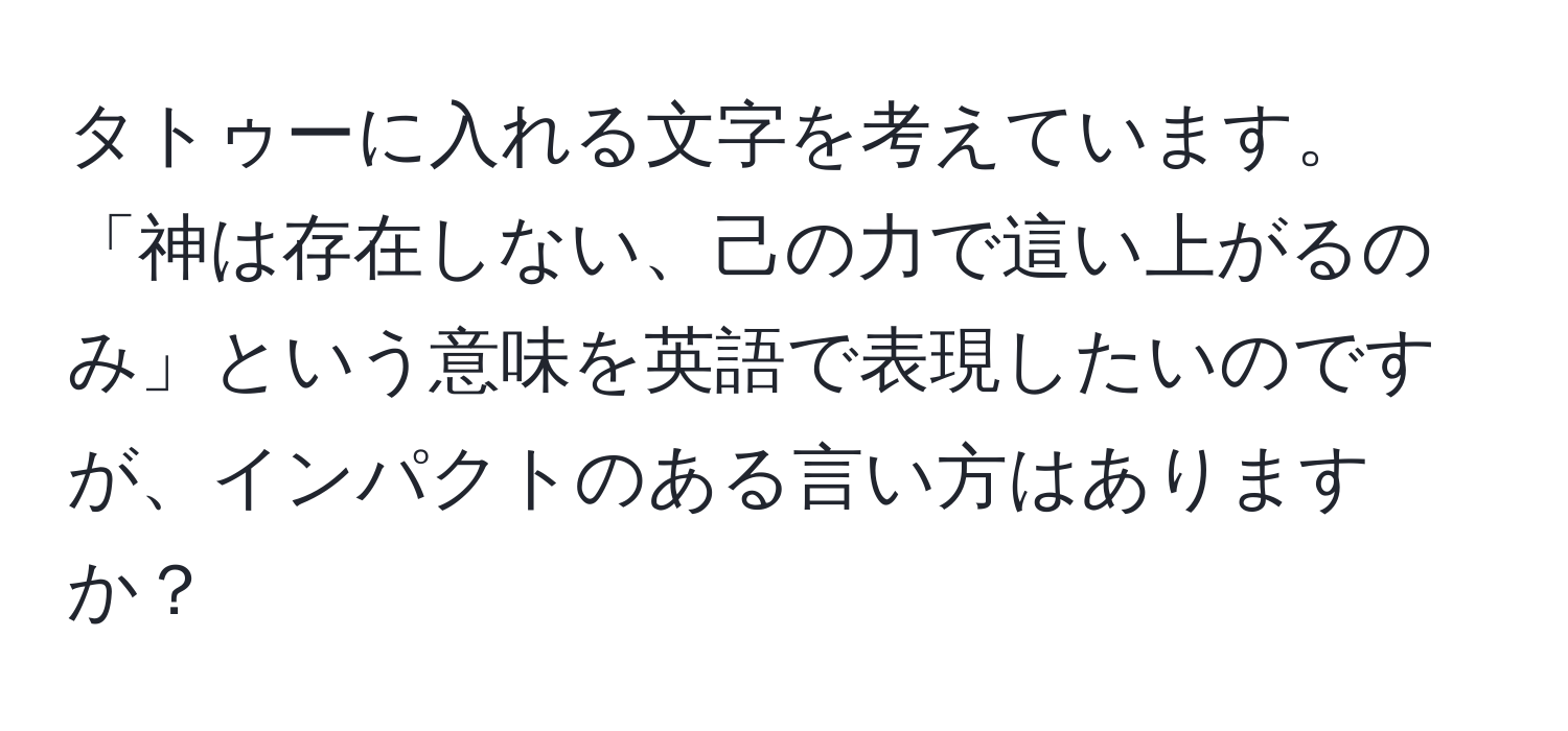 タトゥーに入れる文字を考えています。「神は存在しない、己の力で這い上がるのみ」という意味を英語で表現したいのですが、インパクトのある言い方はありますか？