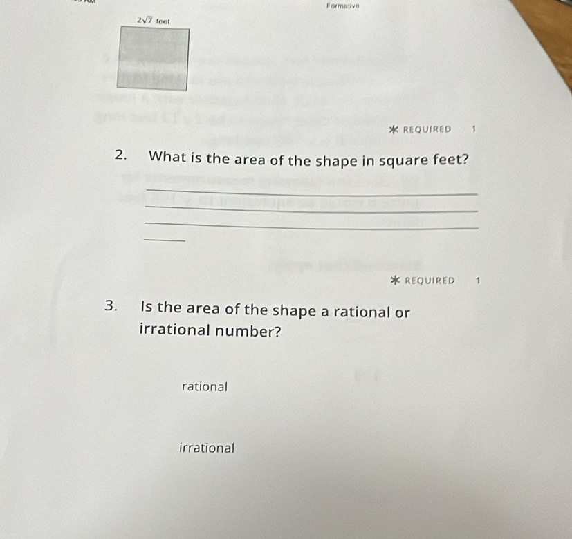 Formative
REQUIRED 1
2. What is the area of the shape in square feet?
_
_
_
_
REQUIRED 1
3. Is the area of the shape a rational or
irrational number?
rational
irrational