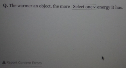 The warmer an object, the more |Select one√ energy it has. 
▲ Report Content Errors