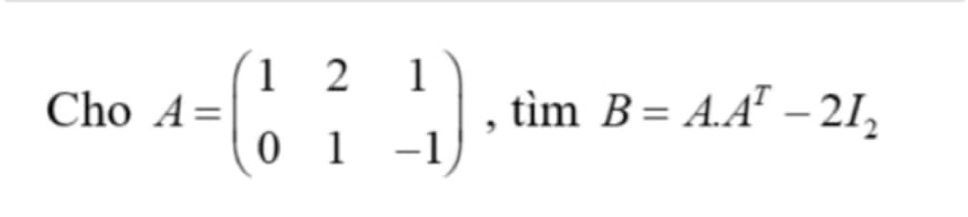 Cho A=beginpmatrix 1&2&1 0&1&-1endpmatrix , tìm B=A.A^T-2I_2