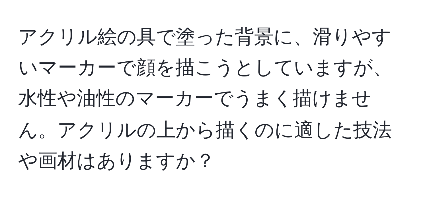 アクリル絵の具で塗った背景に、滑りやすいマーカーで顔を描こうとしていますが、水性や油性のマーカーでうまく描けません。アクリルの上から描くのに適した技法や画材はありますか？