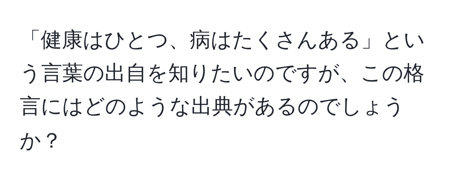 「健康はひとつ、病はたくさんある」という言葉の出自を知りたいのですが、この格言にはどのような出典があるのでしょうか？