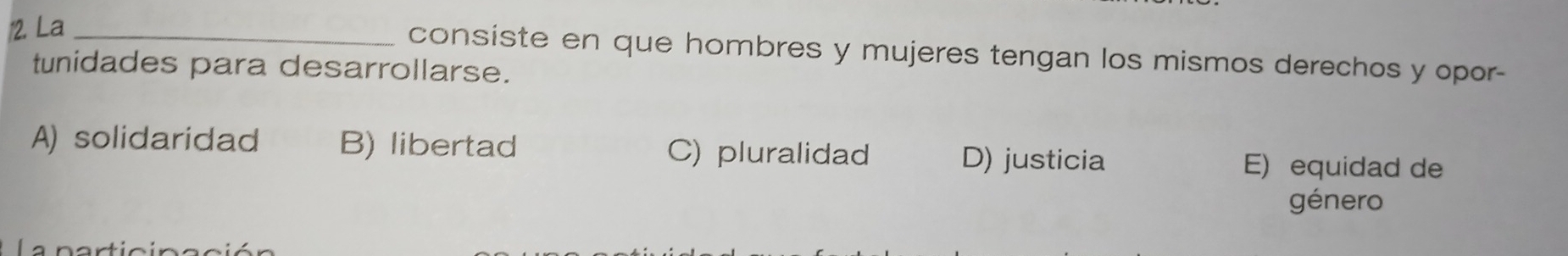 La_
consiste en que hombres y mujeres tengan los mismos derechos y opor-
tunidades para desarrollarse.
A) solidaridad B) libertad C) pluralidad D) justicia E) equidad de
género