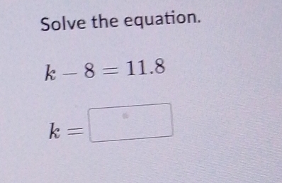 Solve the equation.
k-8=11.8
k=□