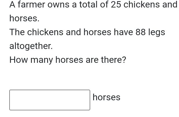 A farmer owns a total of 25 chickens and 
horses. 
The chickens and horses have 88 legs 
altogether. 
How many horses are there? 
horses