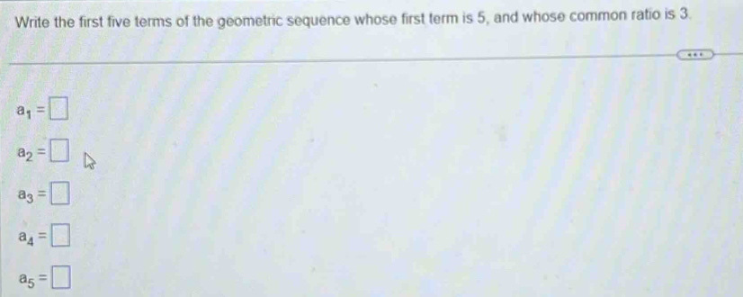 Write the first five terms of the geometric sequence whose first term is 5, and whose common ratio is 3.
a_1=□
a_2=□
a_3=□
a_4=□
a_5=□