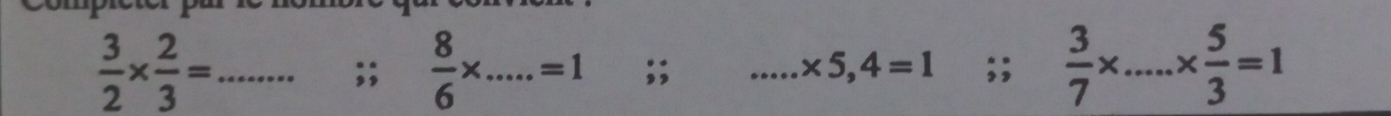  3/2 *  2/3 =;;  8/6 * ...=1 _ ;; _ * 5,4=1;;  3/7 * ...*  5/3 =1 _