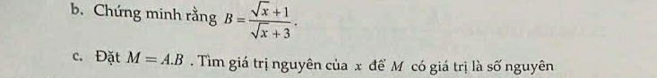 Chứng minh rằng B= (sqrt(x)+1)/sqrt(x)+3 . 
c. Đặt M=A.B. Tìm giá trị nguyên của x để Mô có giá trị là số nguyên