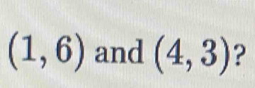 (1,6) and (4,3) ?