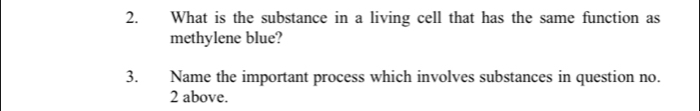 What is the substance in a living cell that has the same function as 
methylene blue? 
3. Name the important process which involves substances in question no. 
2 above.