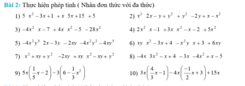 Thực hiện phép tính ( Nhân đơn thức với đa thức) 
1) 5x^2-3x+1+x5x+15+5 2) x^22x-y+y^2+y^2-2y+x-x^2
3) -4x^2x-7+4xx^2-5-28x^2 4) 2x^2x-1+3xx^2-x-2+5x^2
5) -4x^2y^32x-3y-2xy-4x^2y^2-4xy^3 6) xyx^2-3x+4-x^2yx+3+6xy
7) x^2+xy+y^2-2xy+xyx^2-xy+y^2 8) -4x3x^2-x+4-3x-4x^2+x-5
9) 5x( 1/5 x-2)-3(6- 1/3 x^2) 10) 3x( 4/3 x-1)-4x( (-1)/2 x+3)+15x