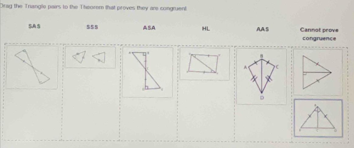 Drag the Trangle pairs to the Theorem that proves they are congruent
SAS SSS ASA HL AAS Cannot prove
congruence
B
A C
D