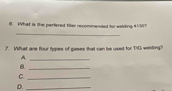 What is the perfered filler recommended for welding 4130? 
_ 
7. What are four types of gases that can be used for TIG welding? 
A._ 
B._ 
C._ 
D._