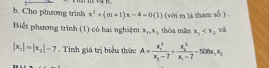 van. 
b. Cho phương trình x^2+(m+1)x-4=0 (1) (với m là tham shat o). 
Biết phương trình (1) có hai nghiệm x_1, x_2 thỏa mãn x_1 và
|x_1|=|x_2|-7. Tính giá trị biểu thức A=frac (x_1)^2x_2-7+frac (x_2)^2x_1-7-508x_1x_2