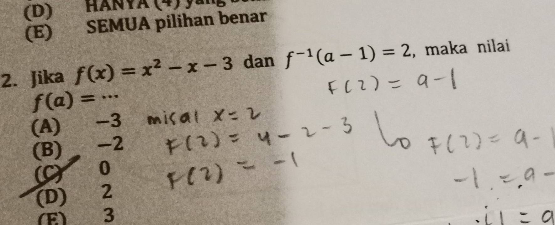 (D) HANYA (4) yai
(E) SEMUA pilihan benar
2. Jika f(x)=x^2-x-3 dan f^(-1)(a-1)=2 , maka nilai
f(a)=·s
(A) -3
(B) -2
0
(D) 2
(E) 3