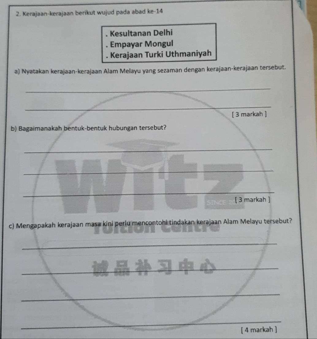 Kerajaan-kerajaan berikut wujud pada abad ke -14. Kesultanan Delhi 
. Empayar Mongul 
. Kerajaan Turki Uthmaniyah 
a) Nyatakan kerajaan-kerajaan Alam Melayu yang sezaman dengan kerajaan-kerajaan tersebut. 
_ 
_ 
[ 3 markah ] 
b) Bagaimanakah bentuk-bentuk hubungan tersebut? 
SINCE [ 3 markah ] 
c) Mengapakah kerajaan masa kini perlu mencontohi tindakan kerajaan Alam Melayu tersebut? 
[ 4 markah ]