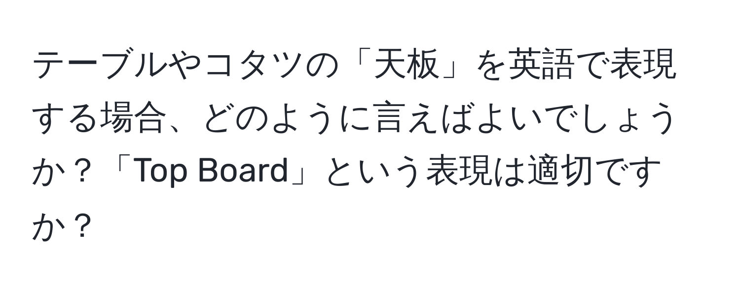 テーブルやコタツの「天板」を英語で表現する場合、どのように言えばよいでしょうか？「Top Board」という表現は適切ですか？