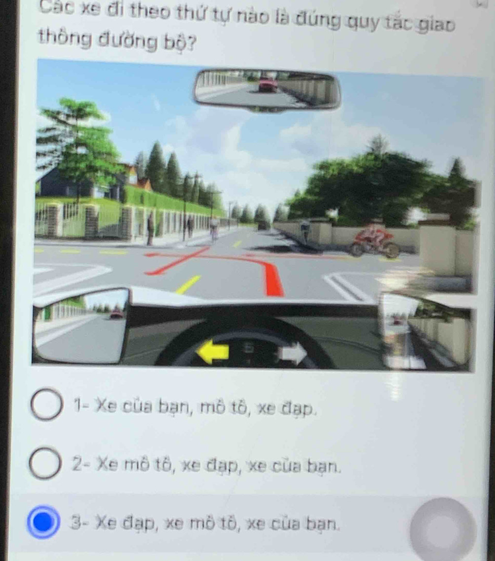 Các xe đi theo thứ tự nào là đứng quy tắc giao
thông đường bộ?
1- Xe của bạn, mô tô, xe đạp.
2- Xe mô tô, xe đạp, xe của bạn.
3- Xe đạp, xe mô tô, xe của bạn.