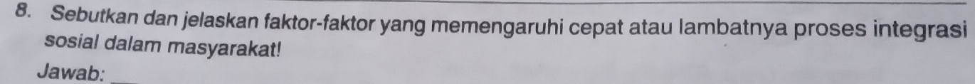 Sebutkan dan jelaskan faktor-faktor yang memengaruhi cepat atau lambatnya proses integrasi 
sosial dalam masyarakat! 
Jawab:_