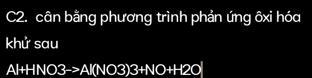 C2. cân bằng phương trình phản ứng ôxi hóa 
khử sau
Al+HNO3to Al(NO3)3+NO+H2O