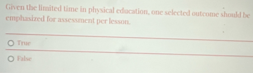 Given the limited time in physical education, one selected outcome should be
emphasized for assessment per lesson.
True
_
_
False
__