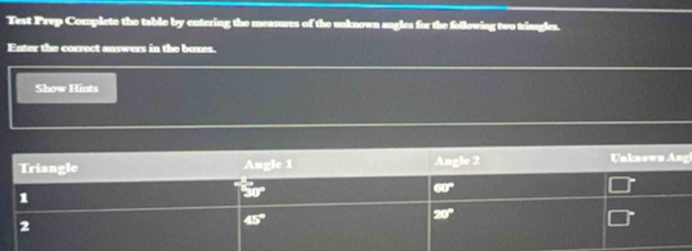 Test Prep Complete the table by entering the measures of the unknown angles for the following two trisagles. 
Enter the correct answers in the boxes. 
Show Hints 
Triangle Angle 2 Unknown Ang
△ □ PE
60°
1
overline 10
20°
2
45°