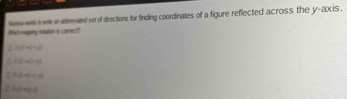 Noesse wanth to write an abbreviated set of directions for finding coordinates of a figure reflected across the y-axis.
Mhich mapping notation is correct?
(1y)=(-1y)
[(y))=(x+y)
2(g)=(-6,-6) . log _34:4