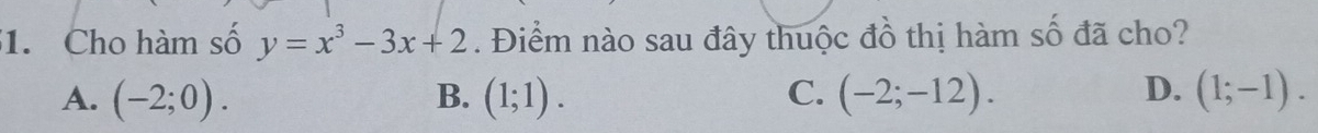 Cho hàm số y=x^3-3x+2. Điểm nào sau đây thuộc đồ thị hàm số đã cho?
A. (-2;0). B. (1;1). C. (-2;-12). D. (1;-1).