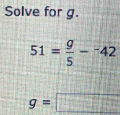 Solve for g.
51= g/5 -^-42
g=□