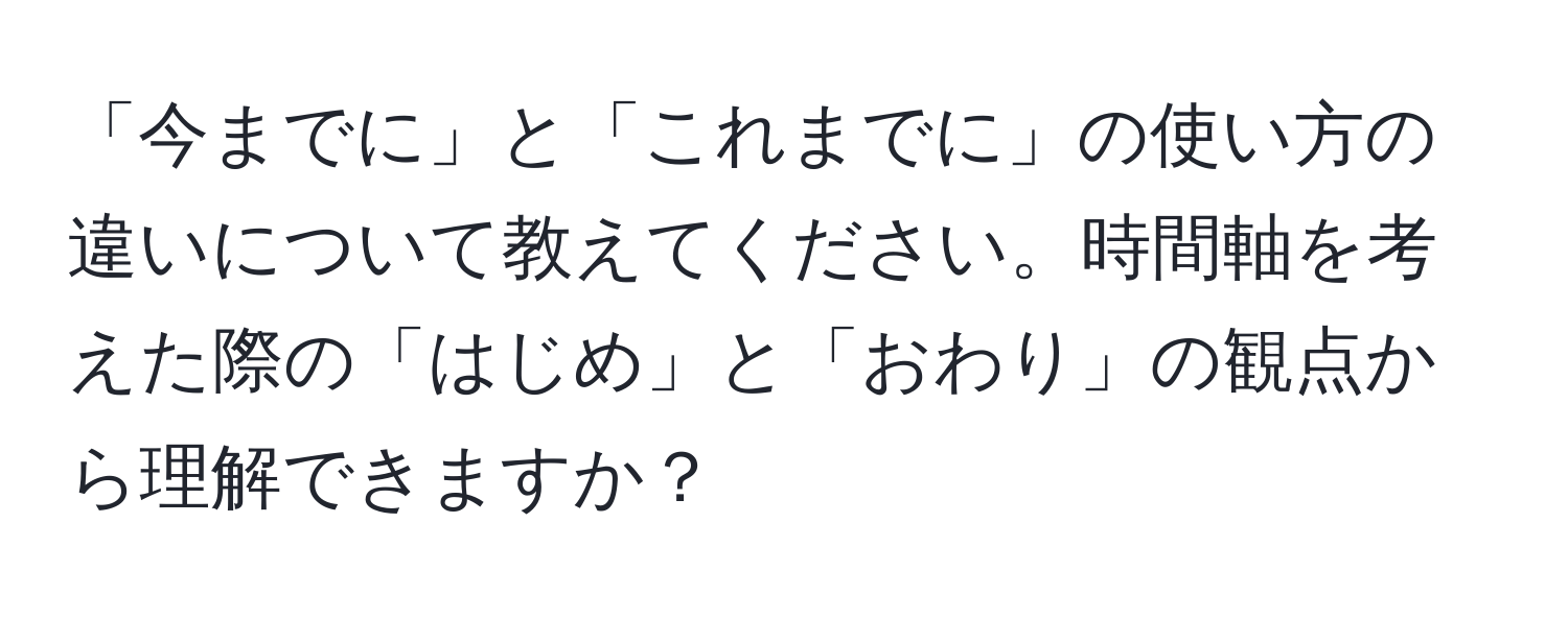 「今までに」と「これまでに」の使い方の違いについて教えてください。時間軸を考えた際の「はじめ」と「おわり」の観点から理解できますか？