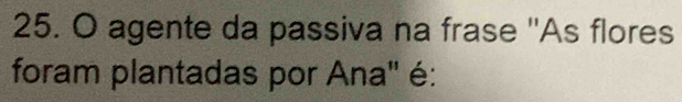 agente da passiva na frase ''As flores 
foram plantadas por Ana" é: