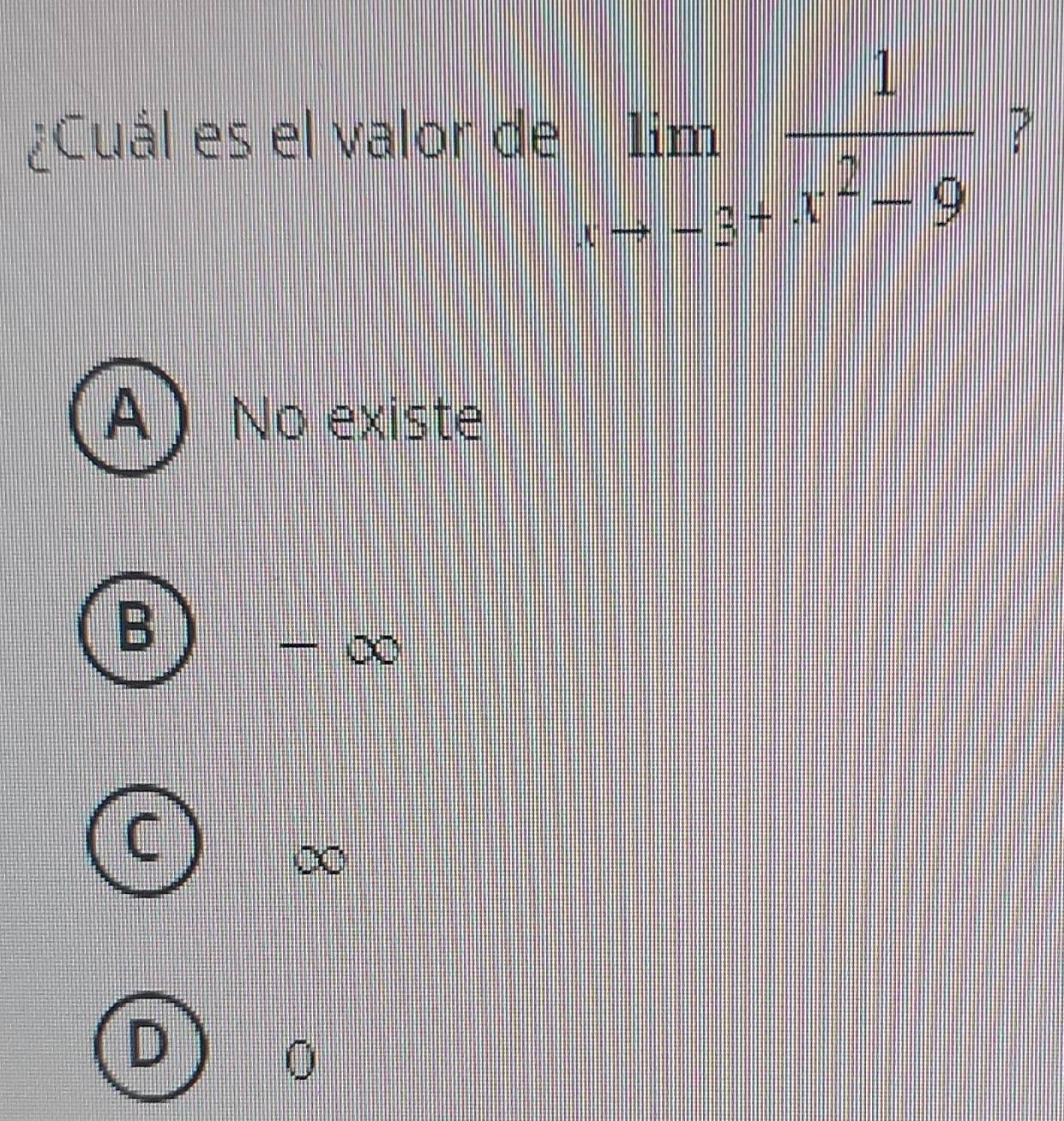 ¿Cuál es el valor de limlimits _xto -3^+ 1/x^2-9  ?
A No existe
B
- ∞
C
∞
D
0