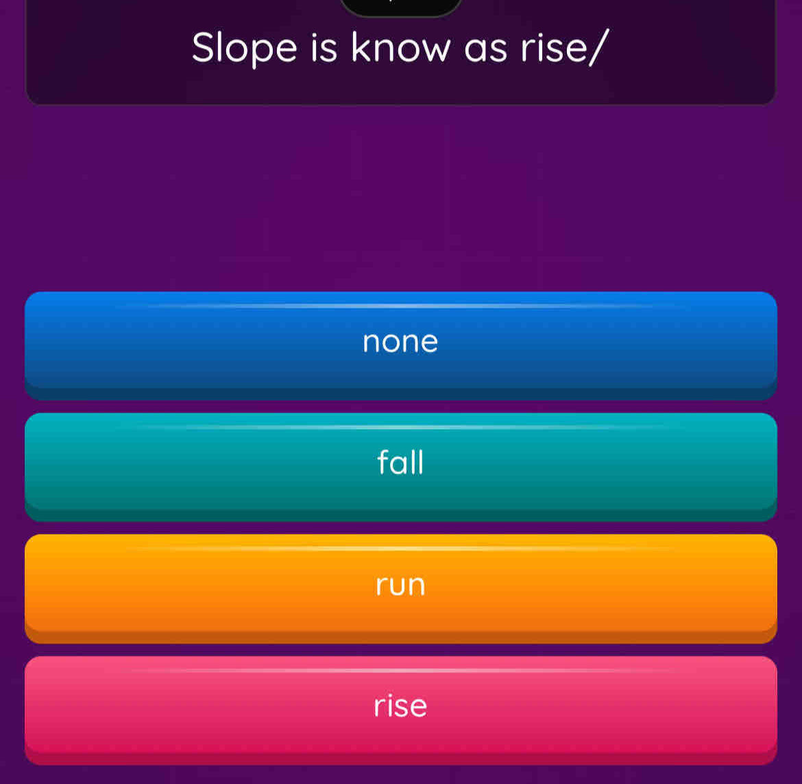 Slope is know as rise/
none
fall
run
rise