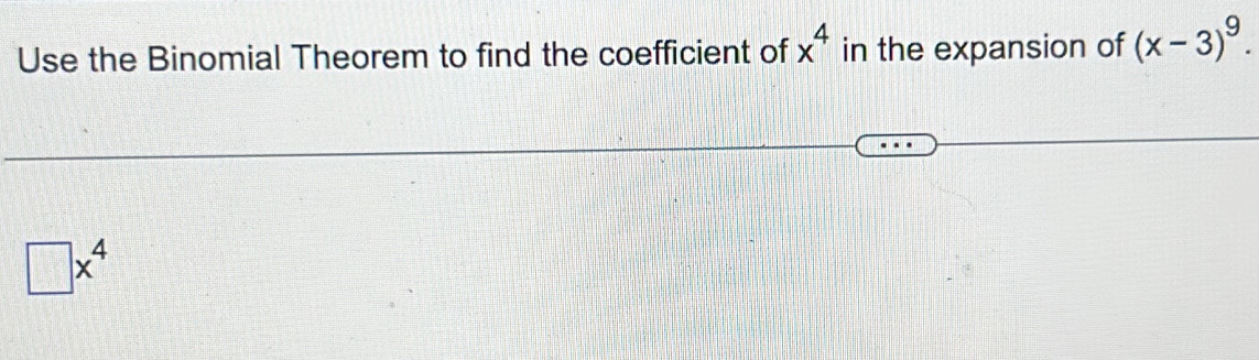 Use the Binomial Theorem to find the coefficient of x^4 in the expansion of (x-3)^9.
□ x^4