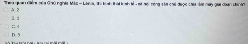 Theo quan điểm của Chủ nghĩa Mác - Lēnin, thì hình thái kinh tế - xã hội cộng sản chủ đuợc chia làm mấy giai đoạn chính?
A. 2
B. 3
C. 4
D. 5
C Ả Tay làm bài ( lưu lai mãi mãi )