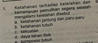 Ketahanan terhadap kelelahan dan 6
kemampuan pemulihan segera setelah
mengalami kelelahan disebut ....
a. ketahanan jantung dan paru-paru
b. ketahanan tubuh
c. kekuatan
d. daya tahan fisik
e komposisi tubuh