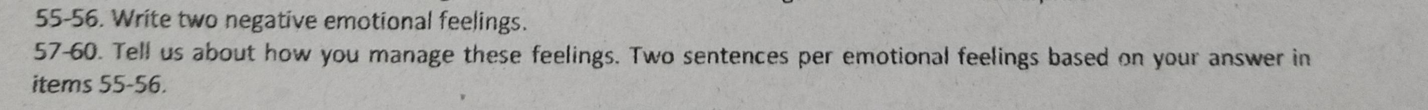 55-56. Write two negative emotional feelings. 
57-60. Tell us about how you manage these feelings. Two sentences per emotional feelings based on your answer in 
items 55-56.