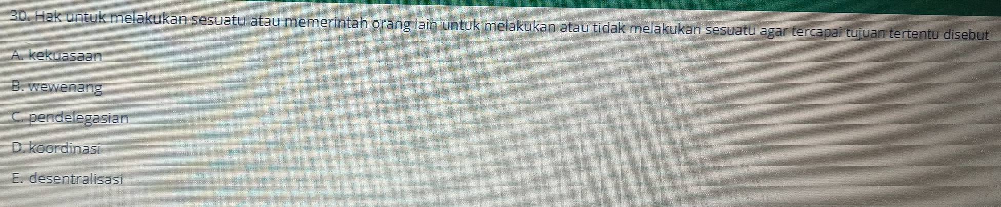 Hak untuk melakukan sesuatu atau memerintah orang lain untuk melakukan atau tidak melakukan sesuatu agar tercapai tujuan tertentu disebut
A. kekuasaan
B. wewenang
C. pendelegasian
D. koordinasi
E. desentralisasi