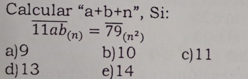 Calcular “ a+b+n ", Si:
overline 11ab_(n)=overline 79_(n^2)
a) 9 b) 10 c) 11
d) 13 e) 14