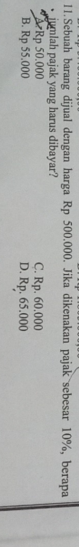 Sebuah barang dijual dengan harga Rp 500.000. Jika dikenakan pajak sebesar 10%, berapa
jumlah pajak yang harus dibayar?
A Rp 50.000 C. Rp. 60.000
B. Rp 55.000 D. Rp. 65.000