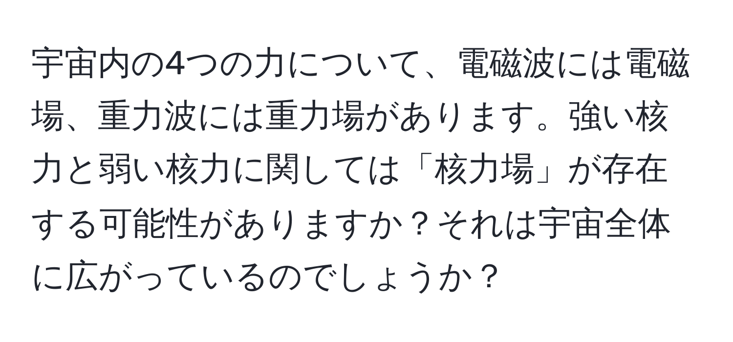 宇宙内の4つの力について、電磁波には電磁場、重力波には重力場があります。強い核力と弱い核力に関しては「核力場」が存在する可能性がありますか？それは宇宙全体に広がっているのでしょうか？
