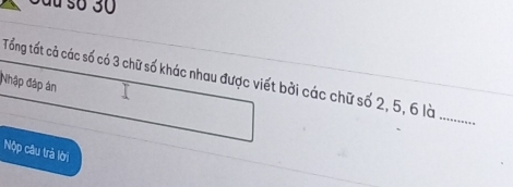 du số 30 
Tổng tất cả các số có 3 chữ số khác nhau được viết bởi các chữ số 2, 5, 6 là . 
Nhập đáp án 
Nộp câu trả lời