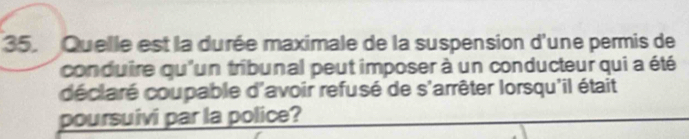 Quelle est la durée maximale de la suspension d'une permis de 
conduire qu'un tribunal peut imposer à un conducteur qui a été 
déclaré coupable d'avoir refusé de s'arrêter lorsqu'il était 
poursuivi par la police?